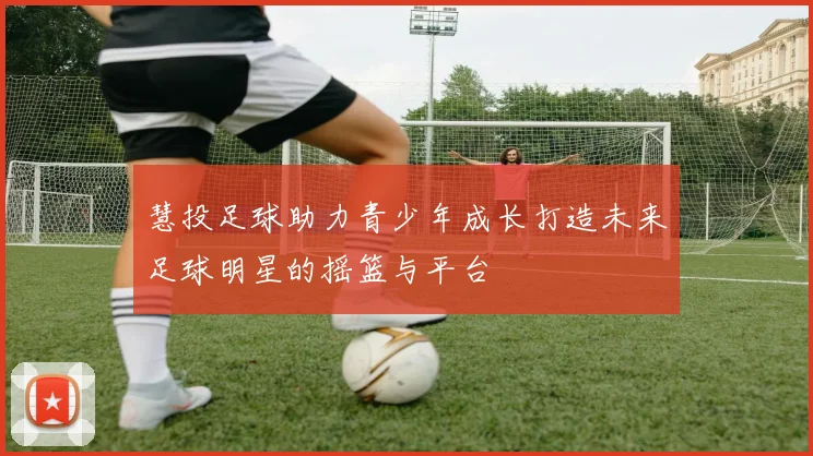 慧投足球助力青少年成长打造未来足球明星的摇篮与平台