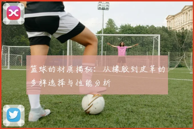 篮球的材质揭秘：从橡胶到皮革的多样选择与性能分析