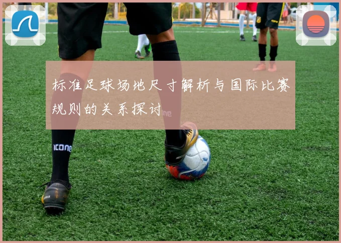标准足球场地尺寸解析与国际比赛规则的关系探讨