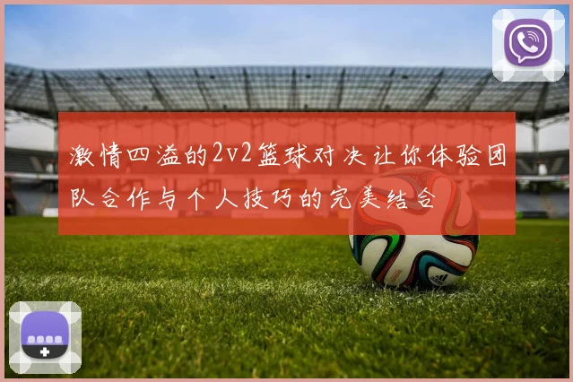 激情四溢的2v2篮球对决让你体验团队合作与个人技巧的完美结合