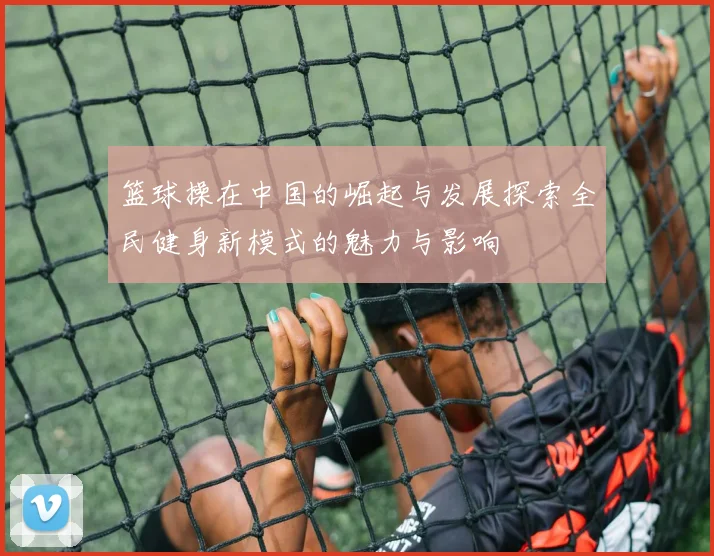 篮球操在中国的崛起与发展探索全民健身新模式的魅力与影响