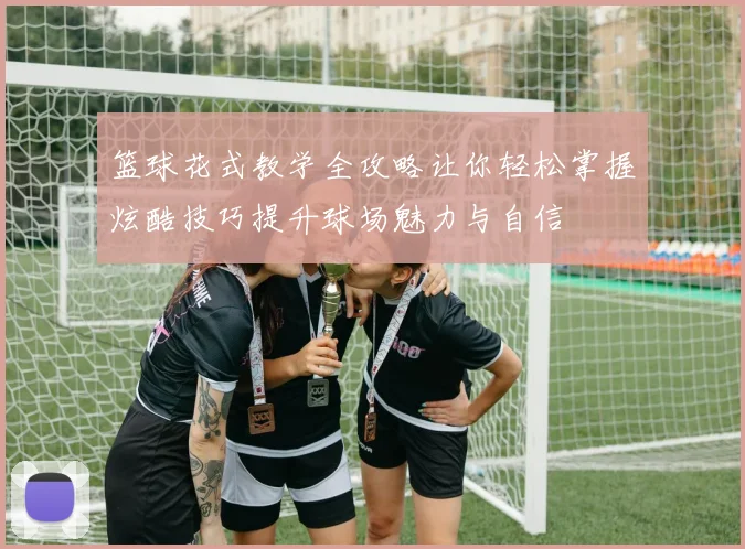 篮球花式教学全攻略让你轻松掌握炫酷技巧提升球场魅力与自信