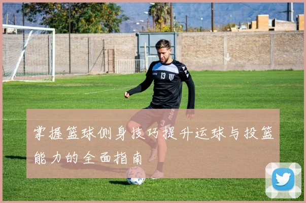 掌握篮球侧身技巧提升运球与投篮能力的全面指南