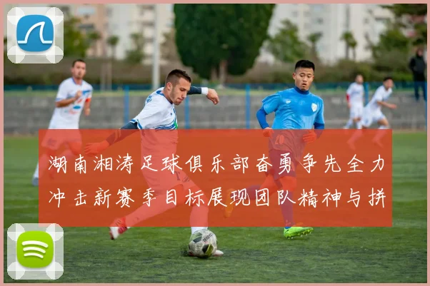 湖南湘涛足球俱乐部奋勇争先全力冲击新赛季目标展现团队精神与拼搏精神