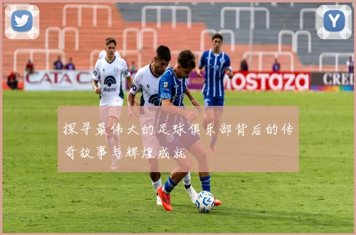 探寻最伟大的足球俱乐部背后的传奇故事与辉煌成就