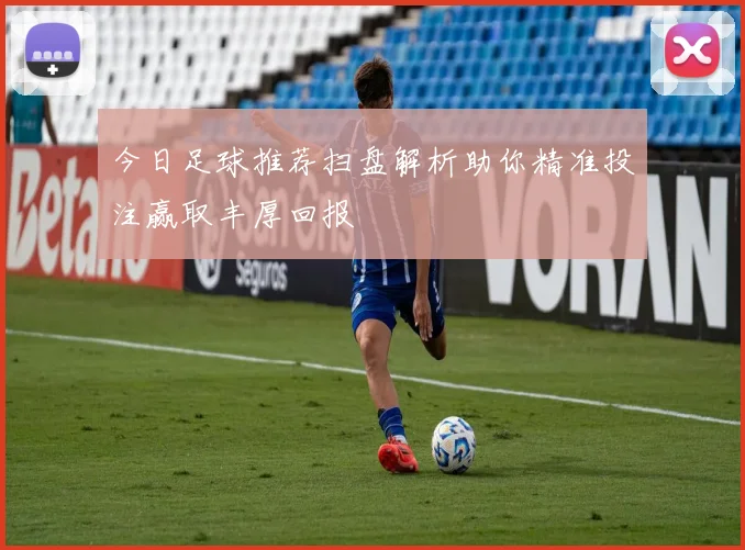 今日足球推荐扫盘解析助你精准投注赢取丰厚回报