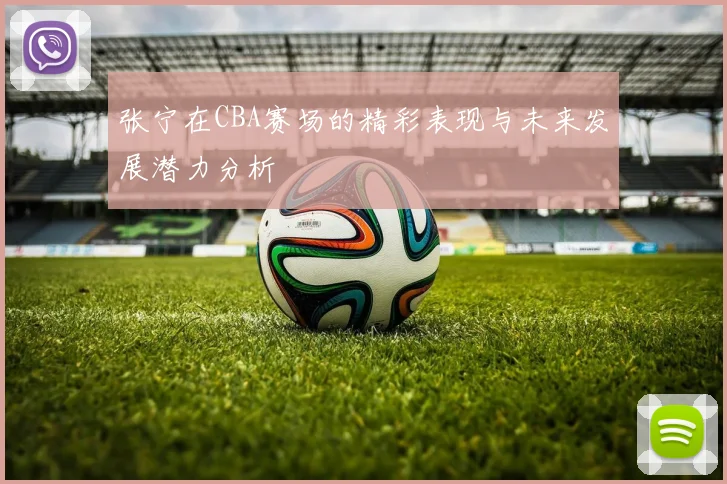 张宁在CBA赛场的精彩表现与未来发展潜力分析