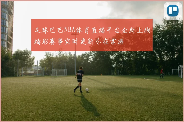 足球巴巴NBA体育直播平台全新上线精彩赛事实时更新尽在掌握