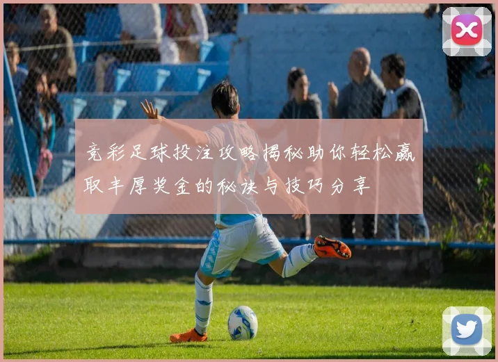 竞彩足球投注攻略揭秘助你轻松赢取丰厚奖金的秘诀与技巧分享