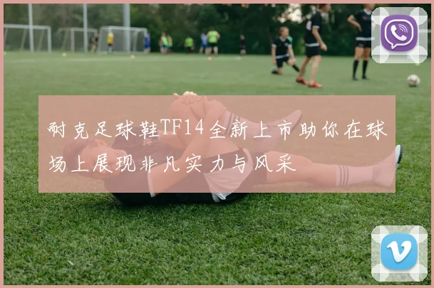 耐克足球鞋TF14全新上市助你在球场上展现非凡实力与风采