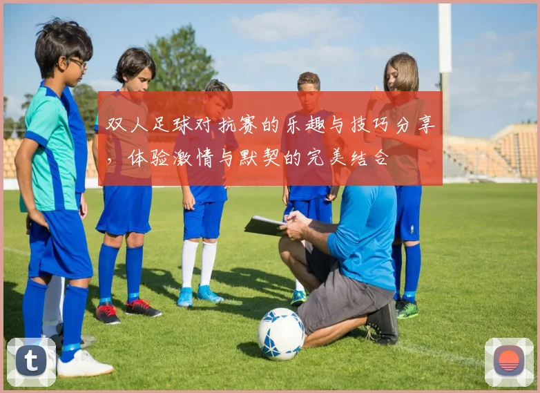 双人足球对抗赛的乐趣与技巧分享，体验激情与默契的完美结合