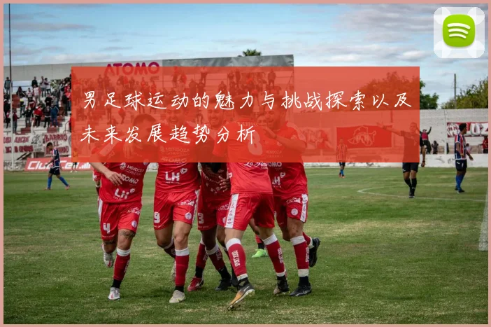 男足球运动的魅力与挑战探索以及未来发展趋势分析