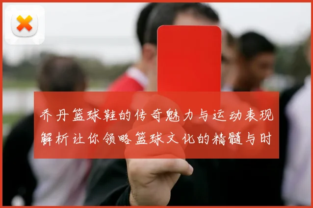 乔丹篮球鞋的传奇魅力与运动表现解析让你领略篮球文化的精髓与时尚风潮